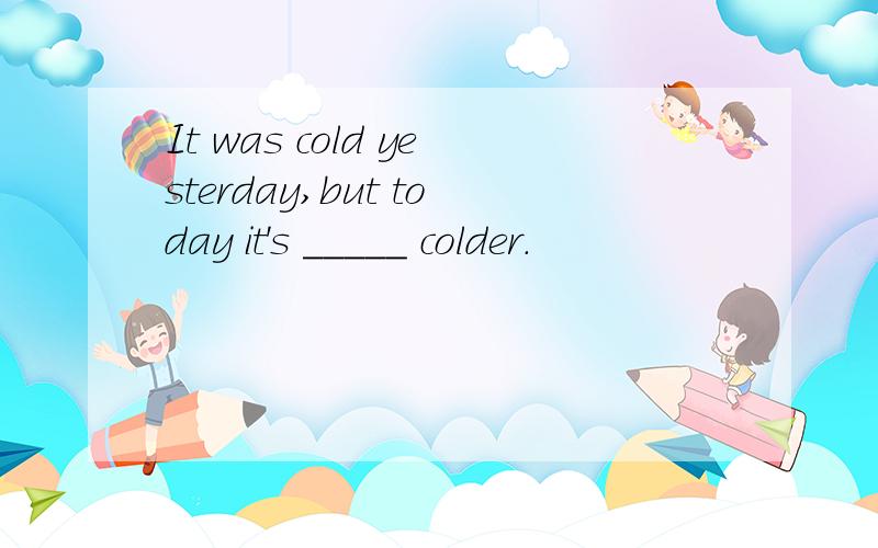 It was cold yesterday,but today it's _____ colder.