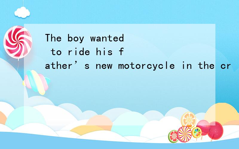 The boy wanted to ride his father’s new motorcycle in the cr