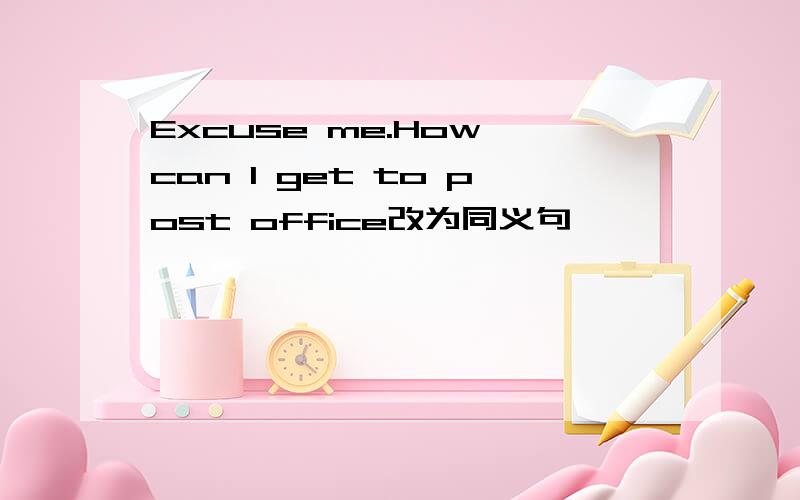 Excuse me.How can I get to post office改为同义句