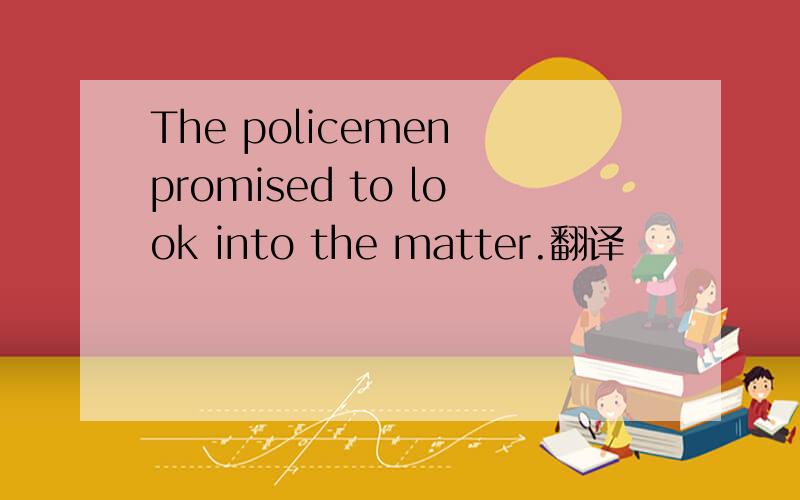 The policemen promised to look into the matter.翻译