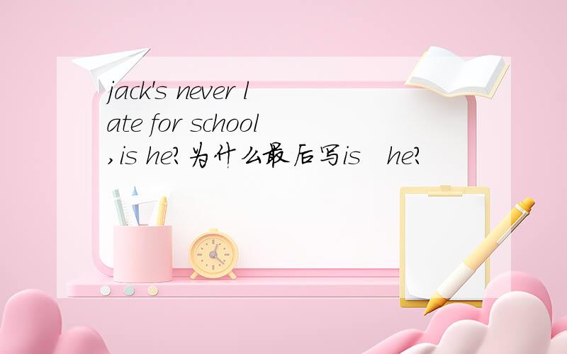 jack's never late for school,is he?为什么最后写is　he?