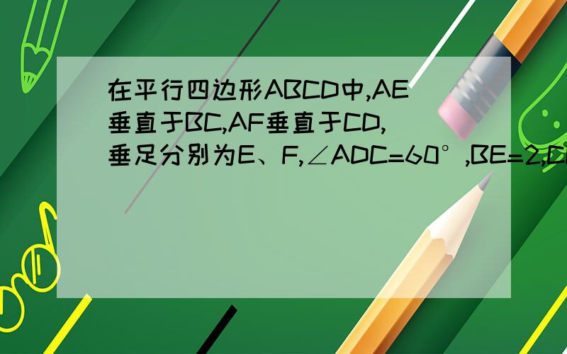 在平行四边形ABCD中,AE垂直于BC,AF垂直于CD,垂足分别为E、F,∠ADC=60°,BE=2,CF=1,连结DE