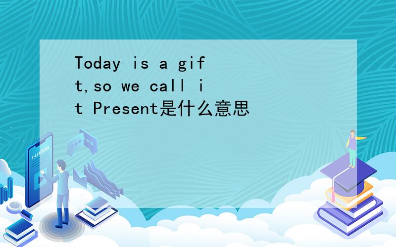 Today is a gift,so we call it Present是什么意思