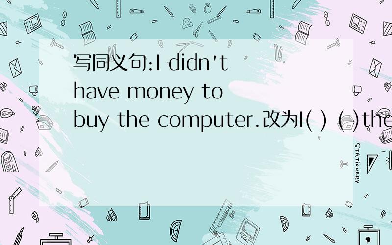 写同义句:I didn't have money to buy the computer.改为I( ) ( )the c