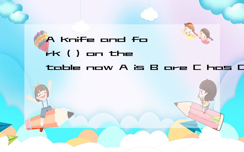 A knife and fork ( ) on the table now A is B are C has D was