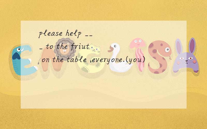 please help ___ to the friut on the table ,everyone.(you)