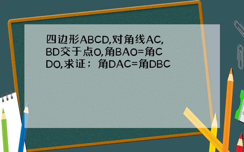 四边形ABCD,对角线AC,BD交于点O,角BAO=角CDO,求证；角DAC=角DBC