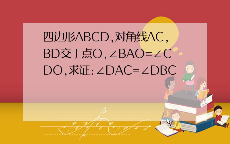 四边形ABCD,对角线AC,BD交于点O,∠BAO=∠CDO,求证:∠DAC=∠DBC