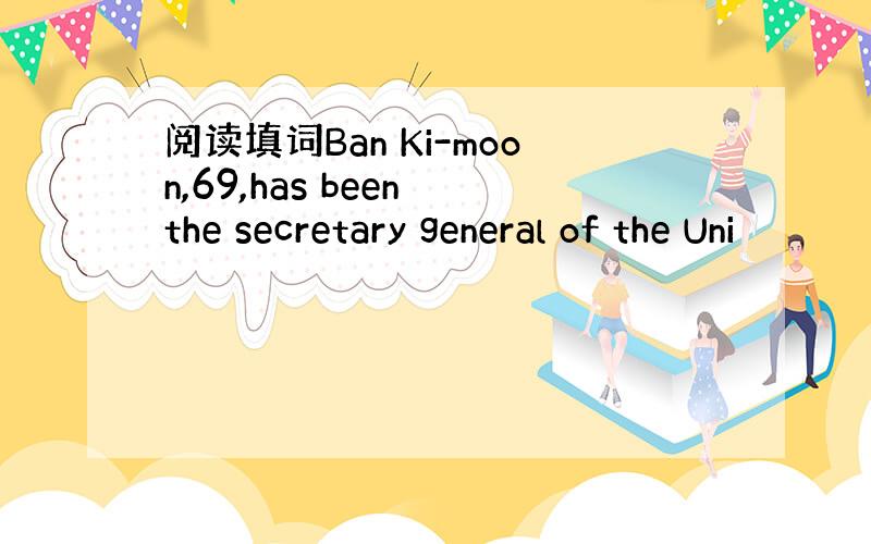 阅读填词Ban Ki-moon,69,has been the secretary general of the Uni