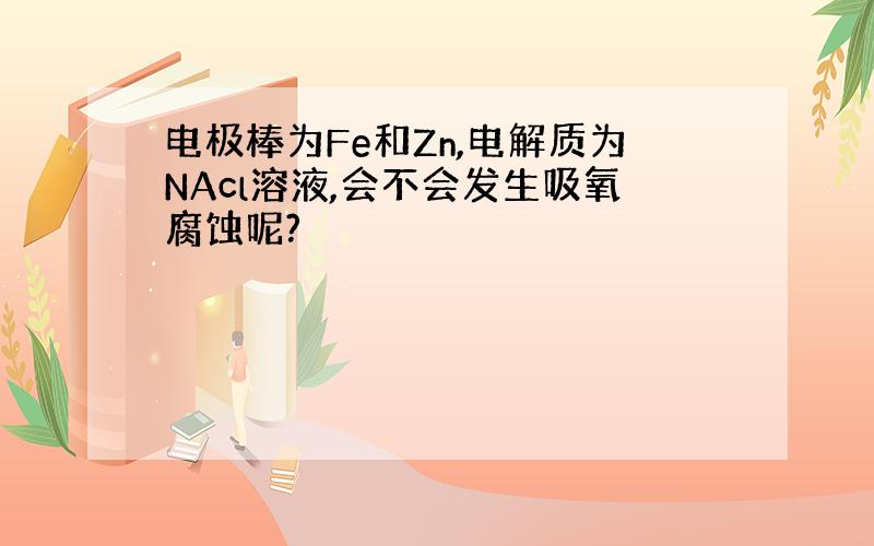 电极棒为Fe和Zn,电解质为NAcl溶液,会不会发生吸氧腐蚀呢?