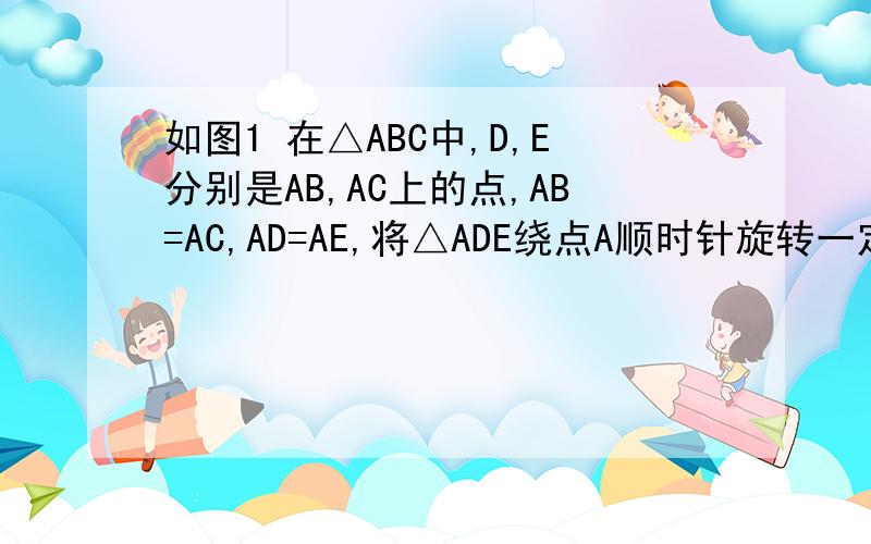如图1 在△ABC中,D,E分别是AB,AC上的点,AB=AC,AD=AE,将△ADE绕点A顺时针旋转一定角度,联接BD