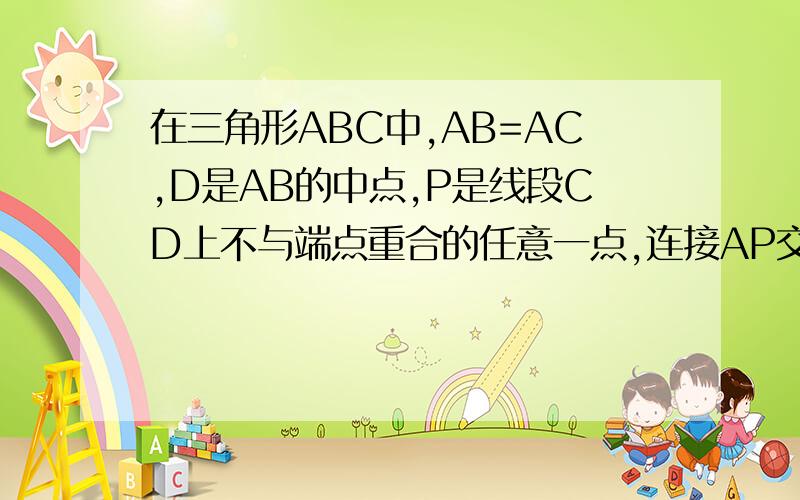 在三角形ABC中,AB=AC,D是AB的中点,P是线段CD上不与端点重合的任意一点,连接AP交BC于点E,连接BP交AC