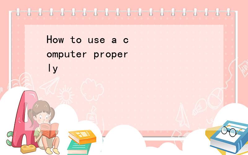 How to use a computer properly