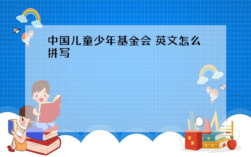 中国儿童少年基金会 英文怎么拼写