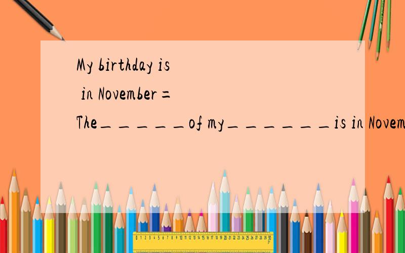 My birthday is in November= The_____of my______is in Novembe