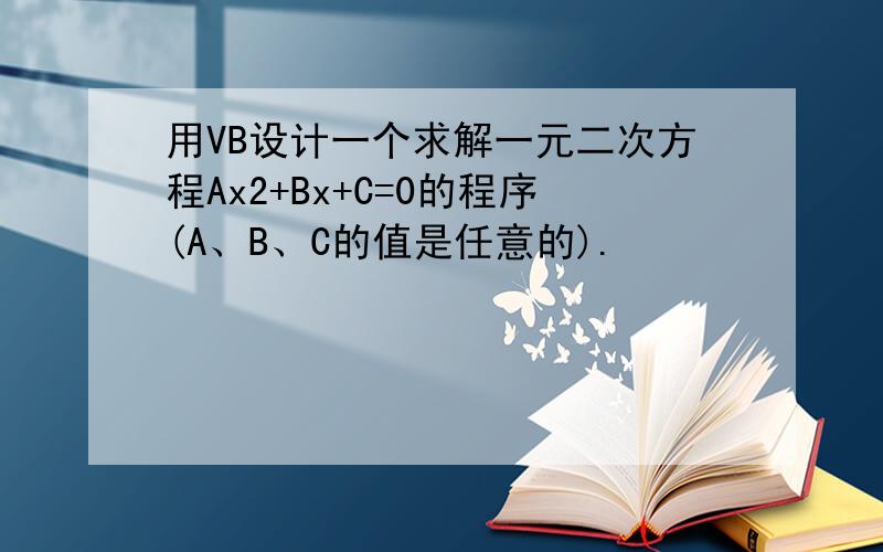 用VB设计一个求解一元二次方程Ax2+Bx+C=0的程序(A、B、C的值是任意的).