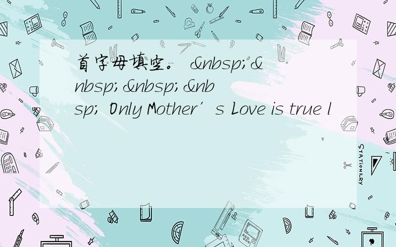 首字母填空。      Only Mother’s Love is true l