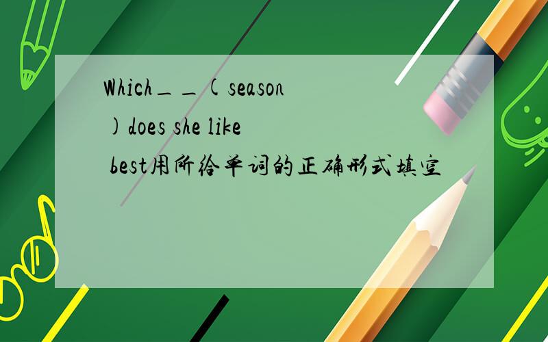 Which__(season)does she like best用所给单词的正确形式填空