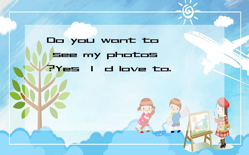 Do you want to see my photos?Yes,I'd love to.