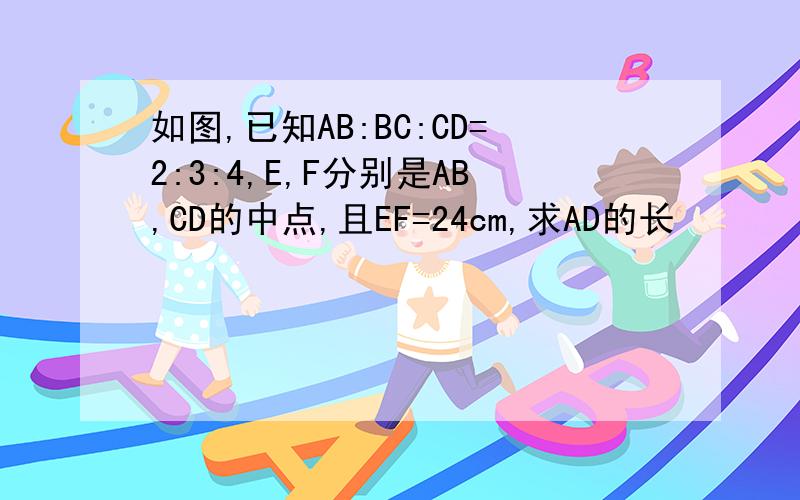 如图,已知AB:BC:CD=2:3:4,E,F分别是AB,CD的中点,且EF=24cm,求AD的长