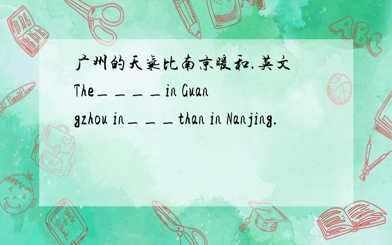 广州的天气比南京暖和.英文 The____in Guangzhou in___than in Nanjing.