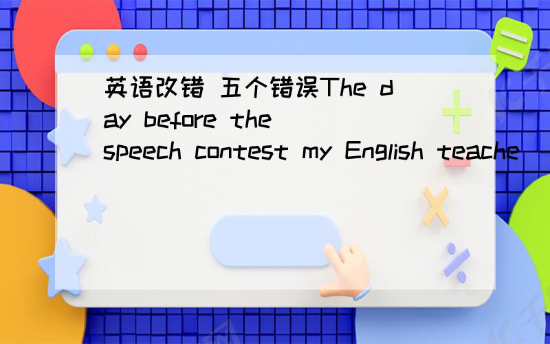 英语改错 五个错误The day before the speech contest my English teache