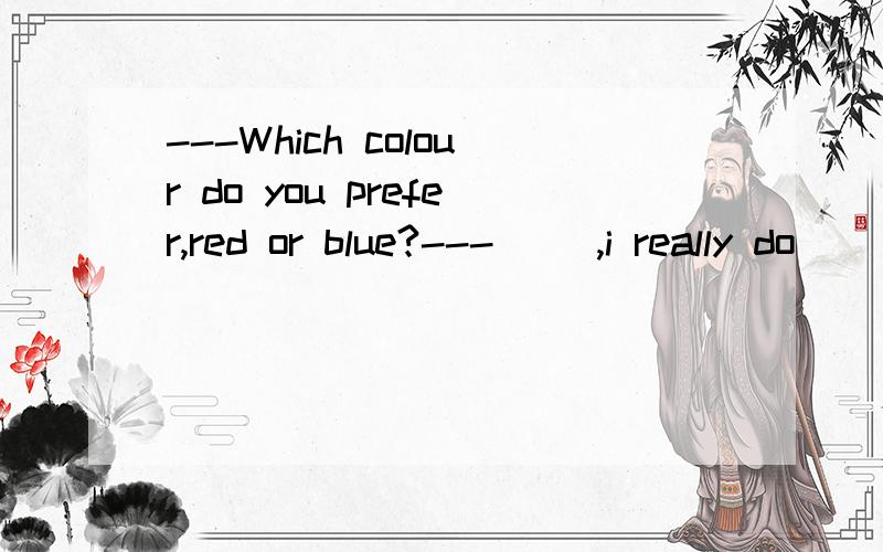 ---Which colour do you prefer,red or blue?---( ),i really do