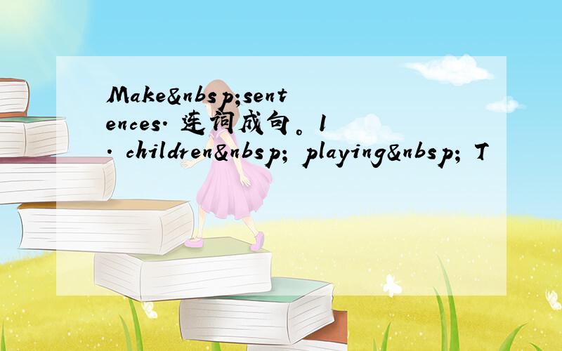 Make sentences. 连词成句。 1. children  playing  T