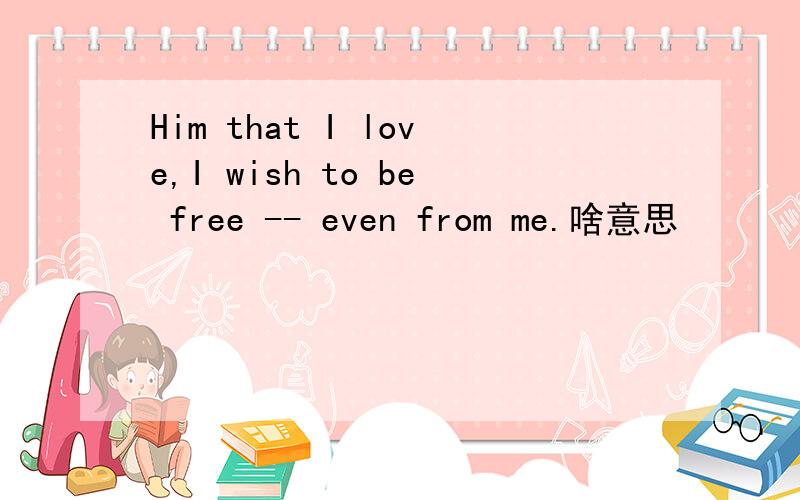 Him that I love,I wish to be free -- even from me.啥意思
