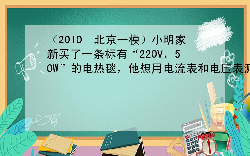 （2010•北京一模）小明家新买了一条标有“220V，50W”的电热毯，他想用电流表和电压表测量电热毯的电阻值，于是连接