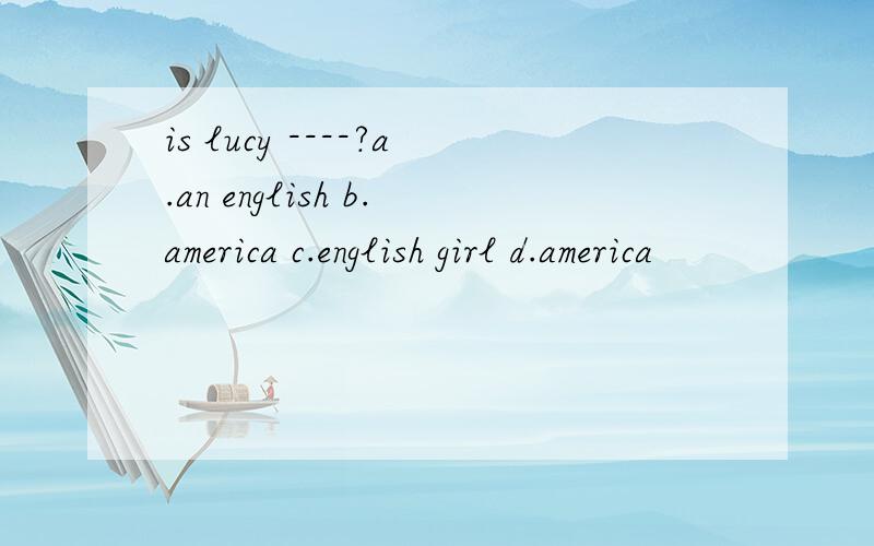is lucy ----?a.an english b.america c.english girl d.america