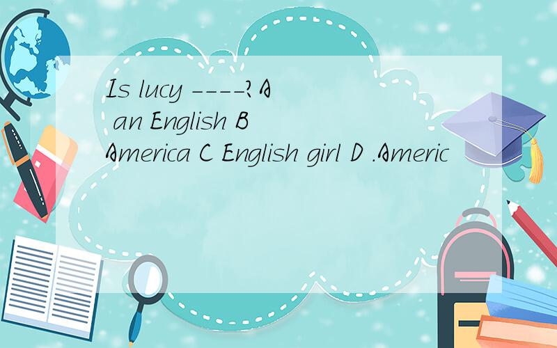 Is lucy ----?A an English B America C English girl D .Americ