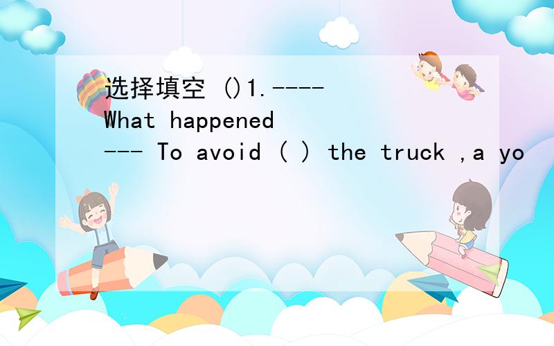 选择填空 ()1.---- What happened --- To avoid ( ) the truck ,a yo