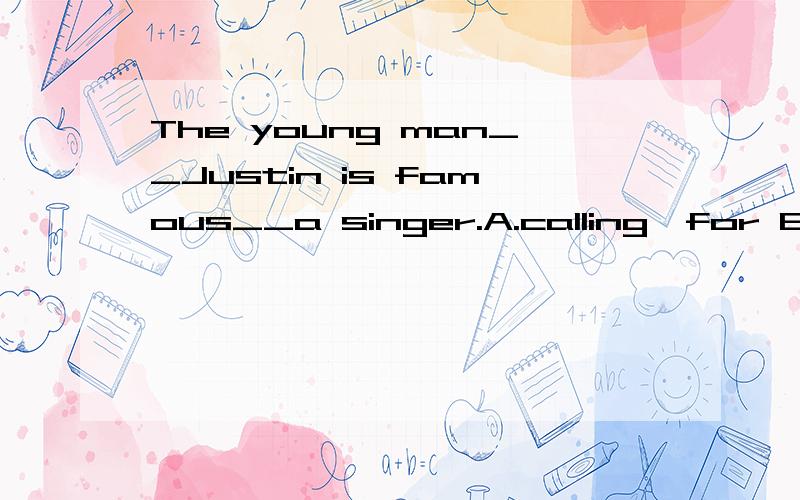 The young man__Justin is famous__a singer.A.calling,for B.ca