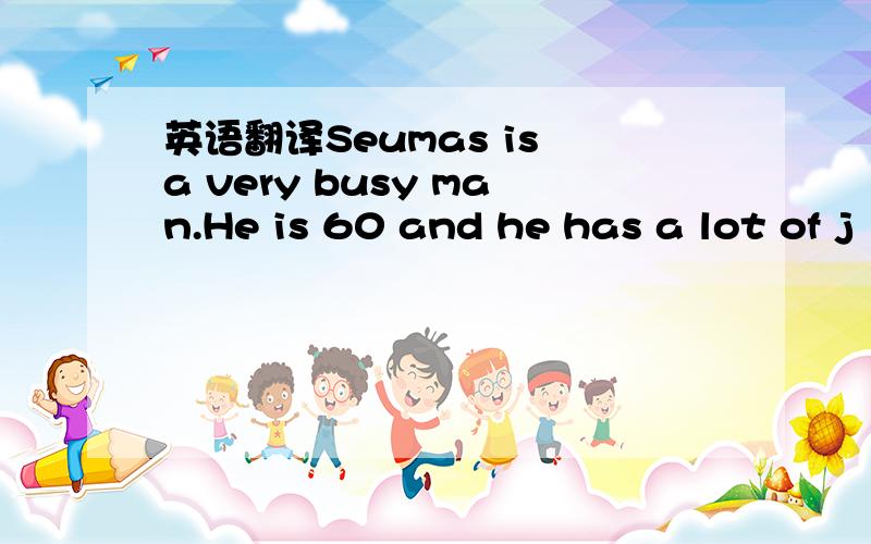 英语翻译Seumas is a very busy man.He is 60 and he has a lot of j