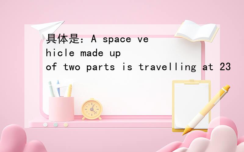 具体是：A space vehicle made up of two parts is travelling at 23