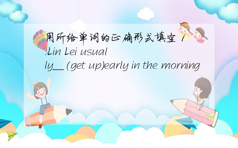 用所给单词的正确形式填空 1.Lin Lei usually__(get up)early in the morning