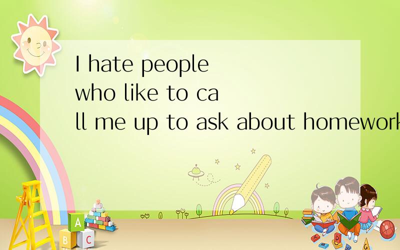 I hate people who like to call me up to ask about homework这句