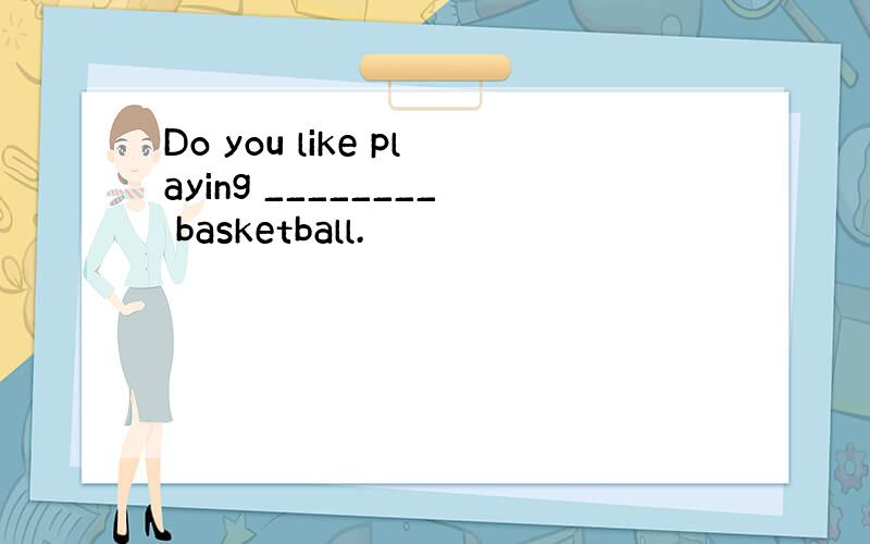 Do you like playing ________ basketball.