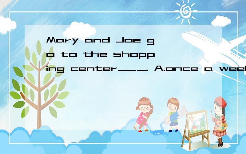 Mary and Joe go to the shopping center___. A.once a week B.i