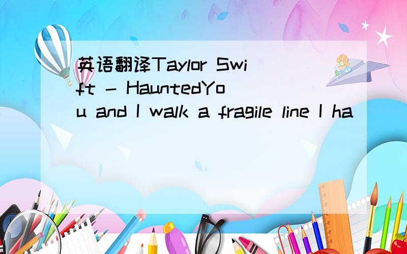 英语翻译Taylor Swift - HauntedYou and I walk a fragile line I ha