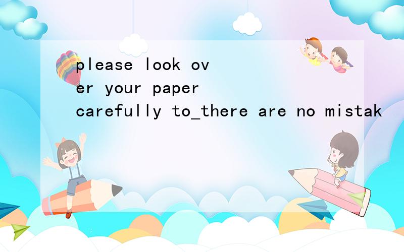 please look over your paper carefully to_there are no mistak