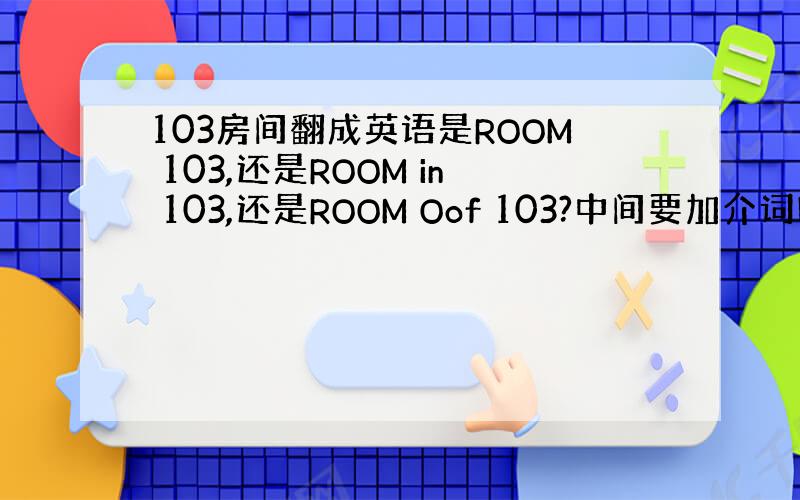 103房间翻成英语是ROOM 103,还是ROOM in 103,还是ROOM Oof 103?中间要加介词吗?