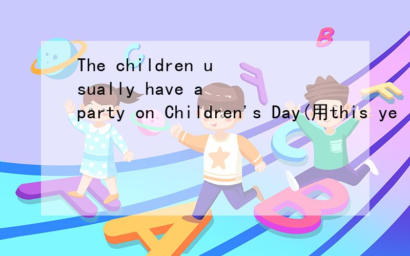 The children usually have a party on Children's Day(用this ye