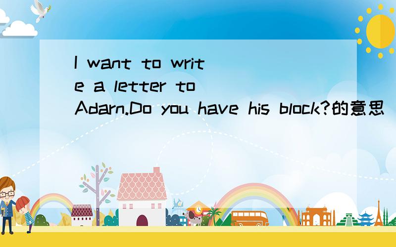 I want to write a letter to Adarn.Do you have his block?的意思
