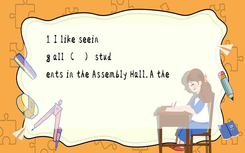 1 I like seeing all ( ) students in the Assembly Hall.A the