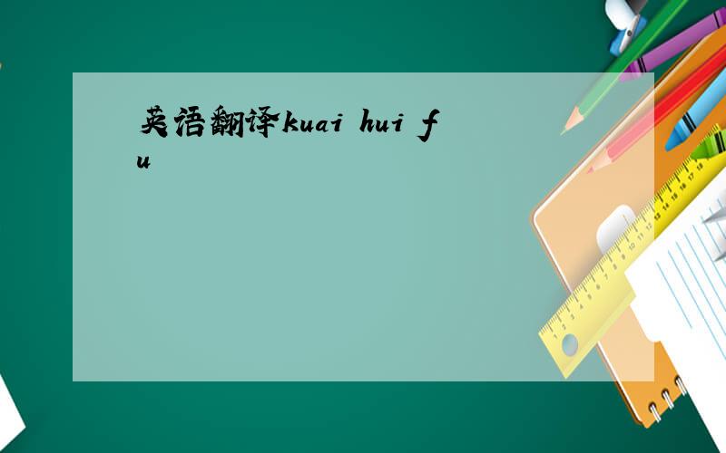 英语翻译kuai hui fu
