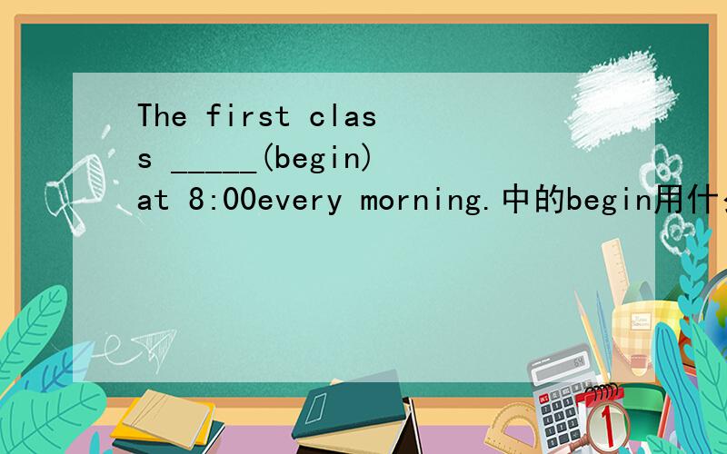 The first class _____(begin)at 8:00every morning.中的begin用什么形