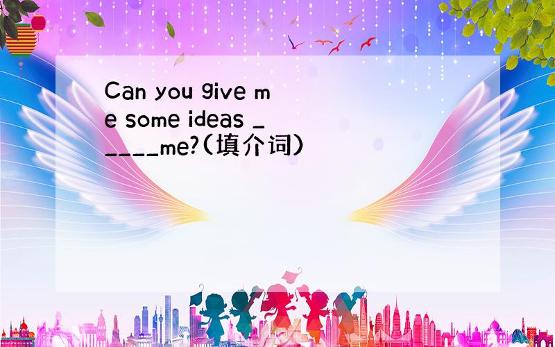 Can you give me some ideas _____me?(填介词）