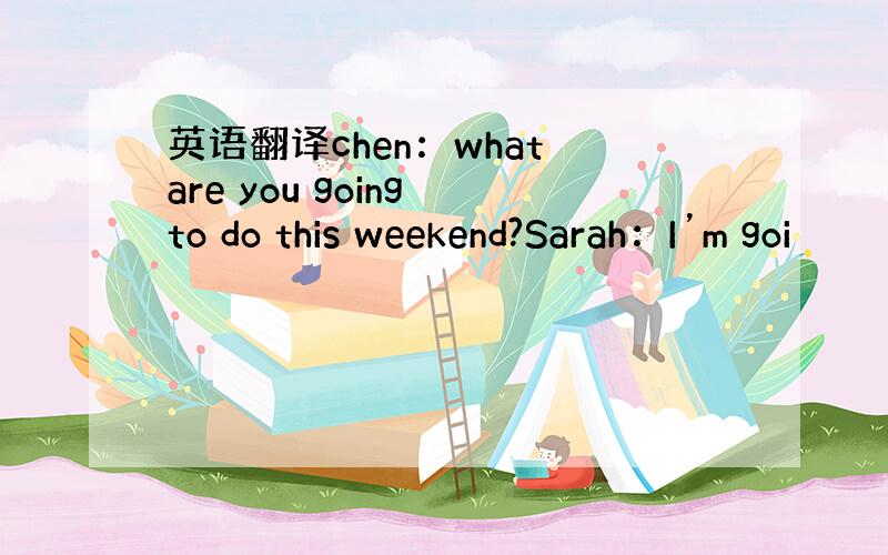 英语翻译chen：what are you going to do this weekend?Sarah：I’m goi